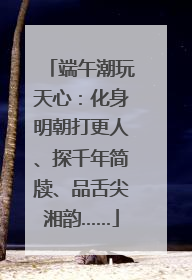 端午潮玩天心：化身明朝打更人、探千年简牍、品舌尖湘韵……